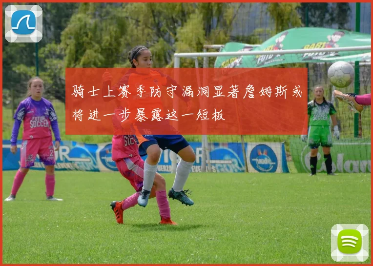 骑士上赛季防守漏洞显著詹姆斯或将进一步暴露这一短板
