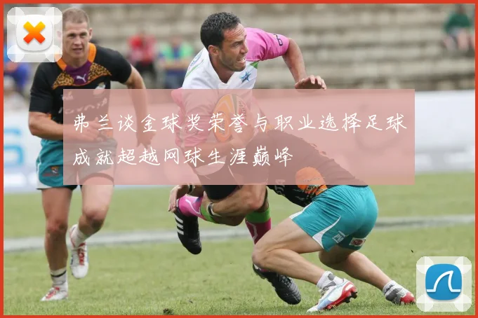 弗兰谈金球奖荣誉与职业选择足球成就超越网球生涯巅峰