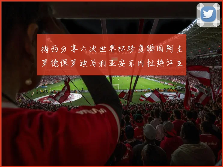 梅西分享六次世界杯珍贵瞬间阿圭罗德保罗迪马利亚安东内拉热评互动