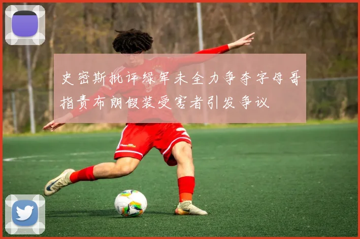史密斯批评绿军未全力争夺字母哥指责布朗假装受害者引发争议