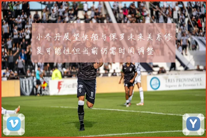 小乔丹展望快船与保罗未来关系修复可能性但当前仍需时间调整