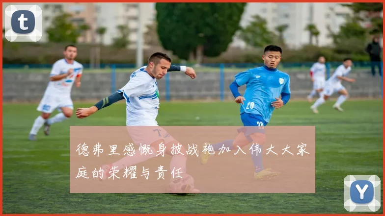 德弗里感慨身披战袍加入伟大大家庭的荣耀与责任