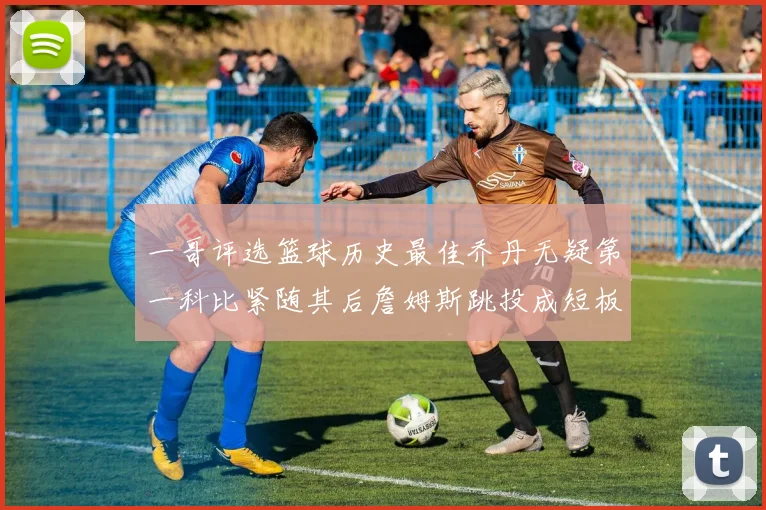 一哥评选篮球历史最佳乔丹无疑第一科比紧随其后詹姆斯跳投成短板