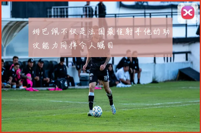 姆巴佩不仅是法国最佳射手他的助攻能力同样令人瞩目