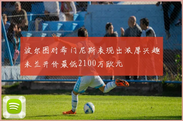 波尔图对希门尼斯表现出浓厚兴趣米兰开价最低2100万欧元