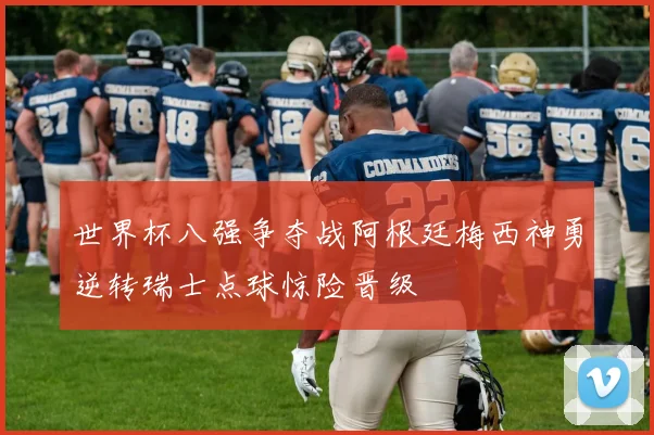 世界杯八强争夺战阿根廷梅西神勇逆转瑞士点球惊险晋级