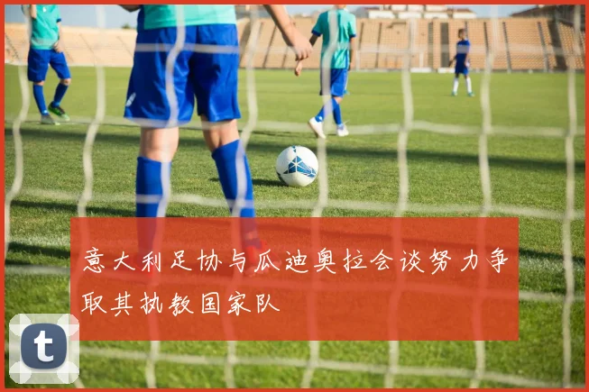 意大利足协与瓜迪奥拉会谈努力争取其执教国家队