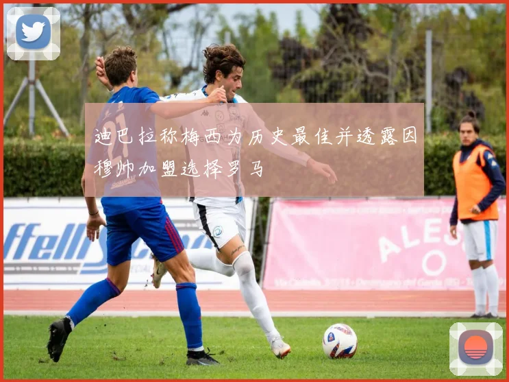 迪巴拉称梅西为历史最佳并透露因穆帅加盟选择罗马