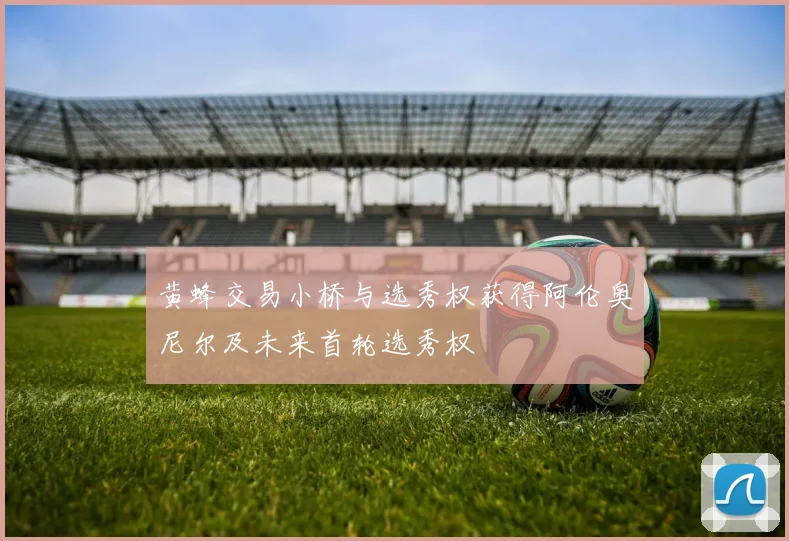 黄蜂交易小桥与选秀权获得阿伦奥尼尔及未来首轮选秀权