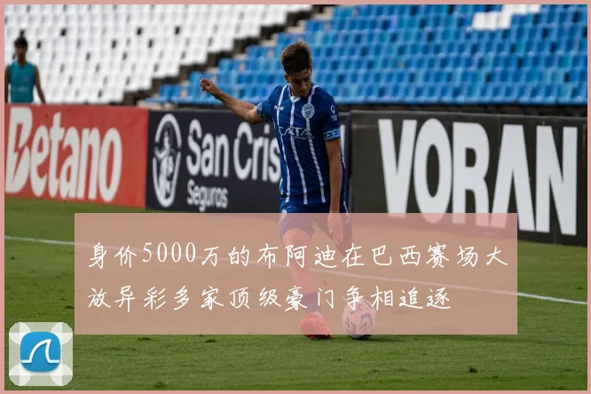 身价5000万的布阿迪在巴西赛场大放异彩多家顶级豪门争相追逐
