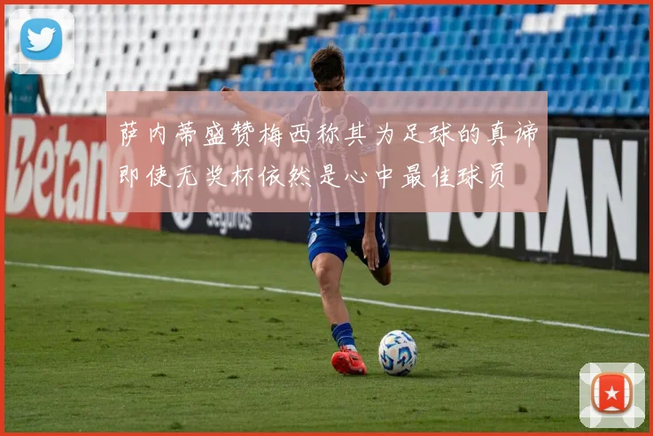 萨内蒂盛赞梅西称其为足球的真谛即使无奖杯依然是心中最佳球员