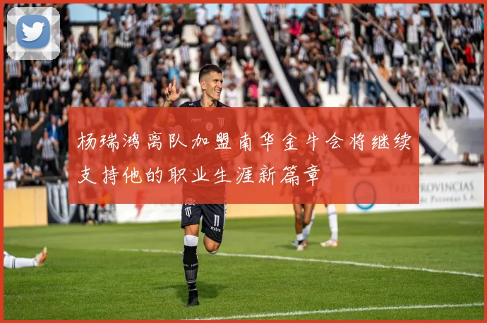 杨瑞鸿离队加盟南华金牛会将继续支持他的职业生涯新篇章