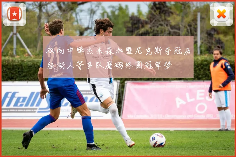 双向中锋杰米森加盟尼克斯夺冠历经湖人等多队磨砺终圆冠军梦