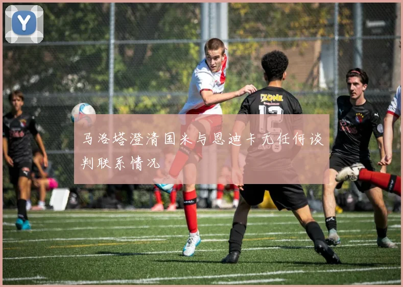 马洛塔澄清国米与恩迪卡无任何谈判联系情况
