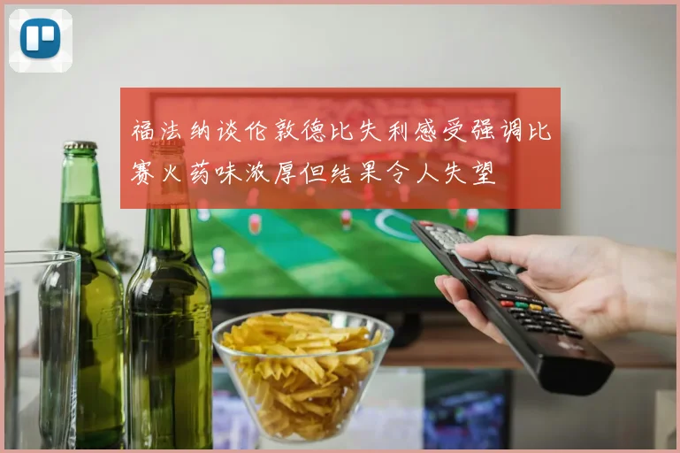 福法纳谈伦敦德比失利感受强调比赛火药味浓厚但结果令人失望